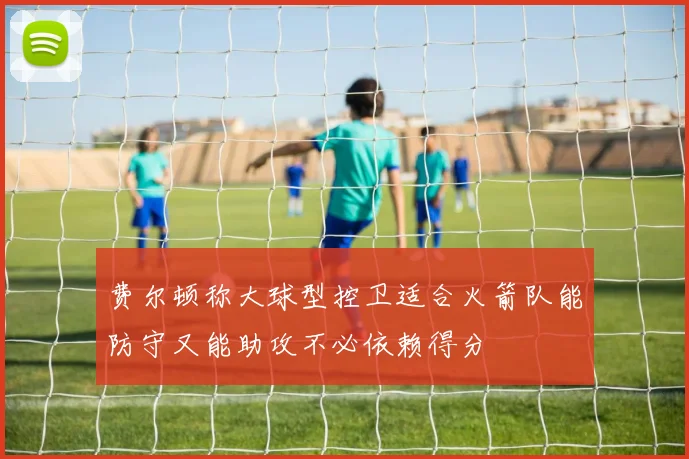 费尔顿称大球型控卫适合火箭队能防守又能助攻不必依赖得分