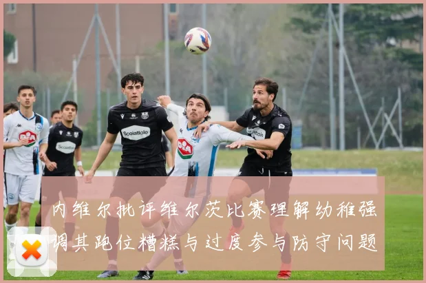 内维尔批评维尔茨比赛理解幼稚强调其跑位糟糕与过度参与防守问题