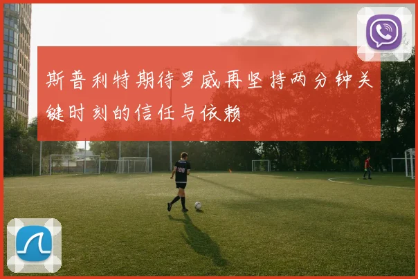 斯普利特期待罗威再坚持两分钟关键时刻的信任与依赖
