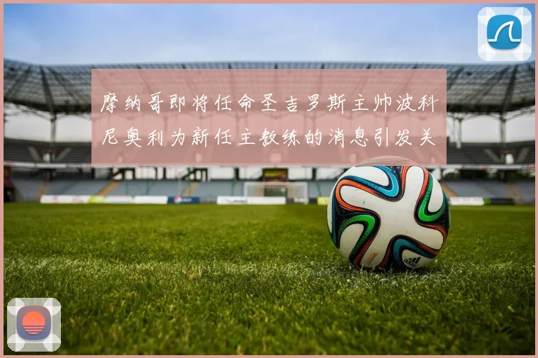 摩纳哥即将任命圣吉罗斯主帅波科尼奥利为新任主教练的消息引发关注