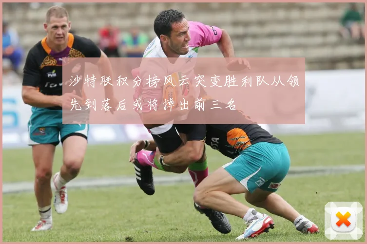 沙特联积分榜风云突变胜利队从领先到落后或将掉出前三名