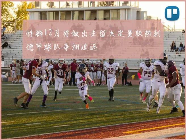 特狮12月将做出去留决定曼联热刺德甲球队争相追逐