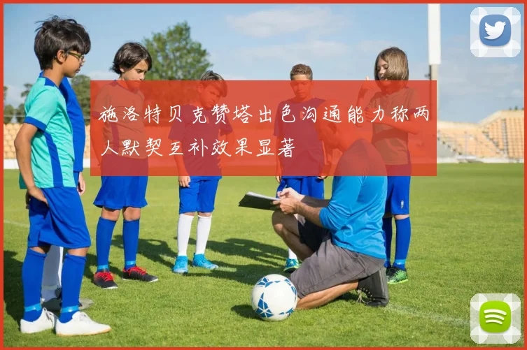 施洛特贝克赞塔出色沟通能力称两人默契互补效果显著