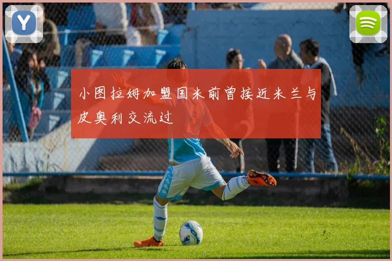 小图拉姆加盟国米前曾接近米兰与皮奥利交流过