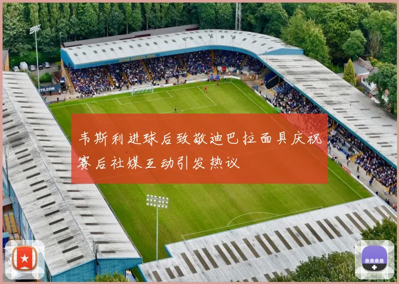 韦斯利进球后致敬迪巴拉面具庆祝赛后社媒互动引发热议