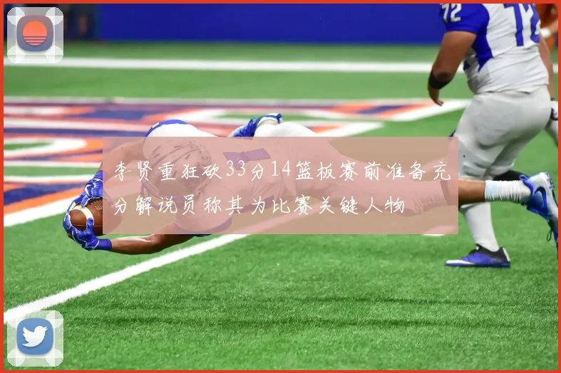 李贤重狂砍33分14篮板赛前准备充分解说员称其为比赛关键人物