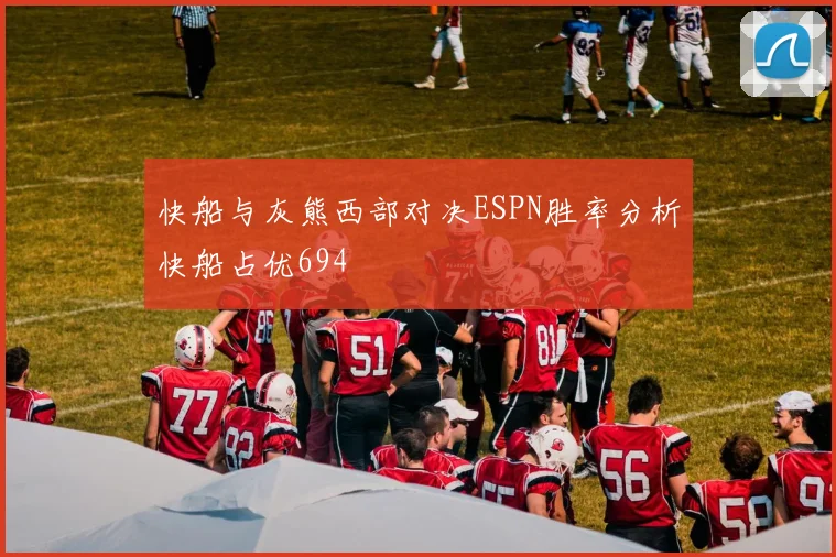 快船与灰熊西部对决ESPN胜率分析快船占优694