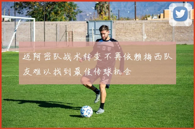 迈阿密队战术转变不再依赖梅西队友难以找到最佳传球机会
