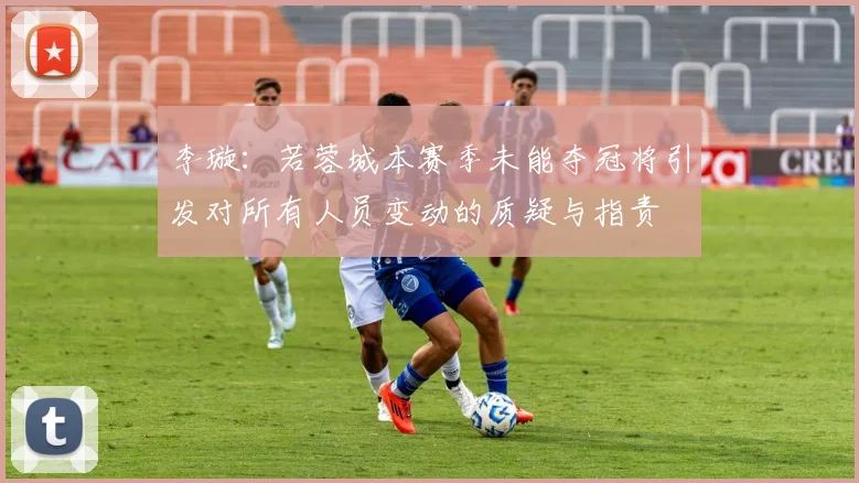 李璇：若蓉城本赛季未能夺冠将引发对所有人员变动的质疑与指责