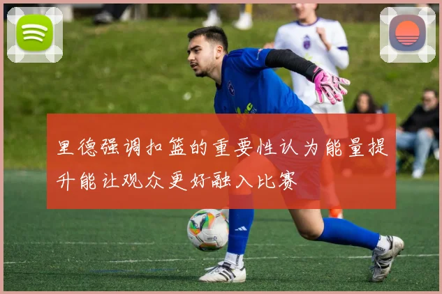 里德强调扣篮的重要性认为能量提升能让观众更好融入比赛