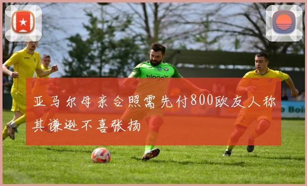 亚马尔母亲合照需先付800欧友人称其谦逊不喜张扬