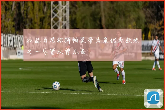 拉赫马尼称斯帕莱蒂为最优秀教练之一尽管未曾见面