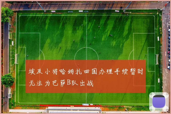 埃及小将哈姆扎回国办理手续暂时无法为巴萨B队出战