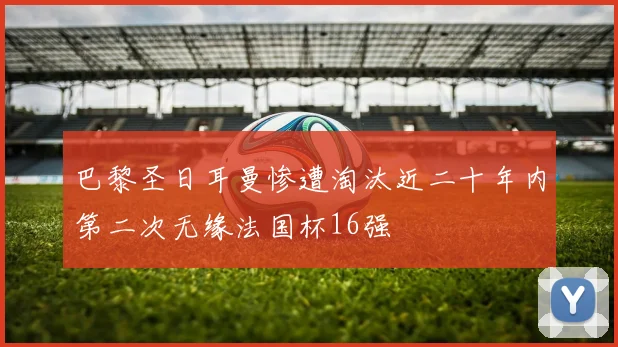 巴黎圣日耳曼惨遭淘汰近二十年内第二次无缘法国杯16强