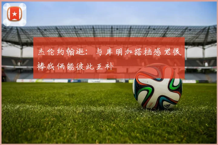 杰伦约翰逊：与库明加搭档感觉很棒我俩能彼此互补