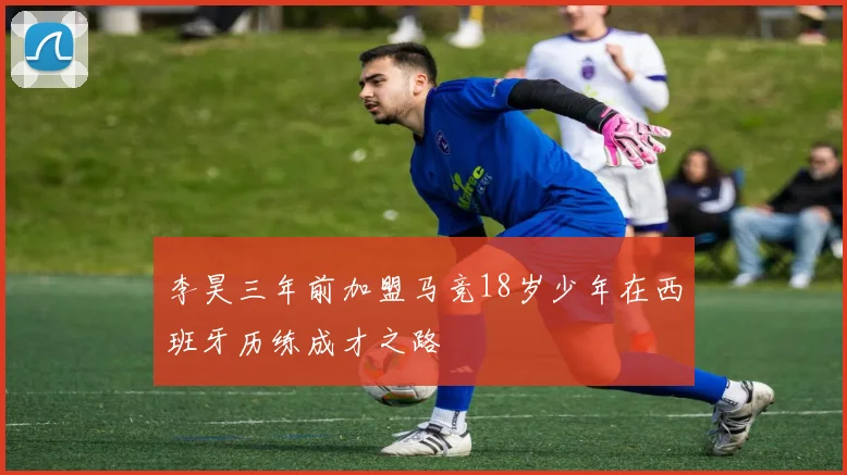 李昊三年前加盟马竞18岁少年在西班牙历练成才之路