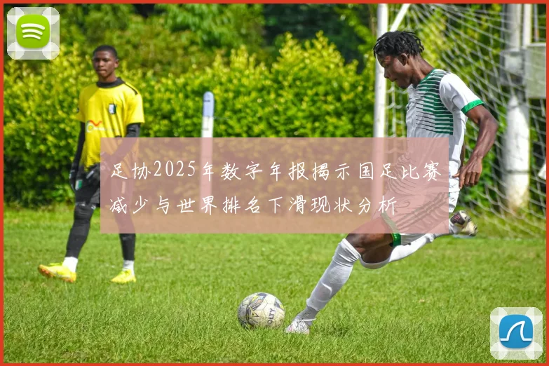 足协2025年数字年报揭示国足比赛减少与世界排名下滑现状分析