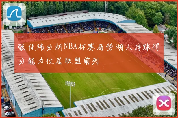 张佳玮分析NBA杯赛局势湖人持球得分能力位居联盟前列