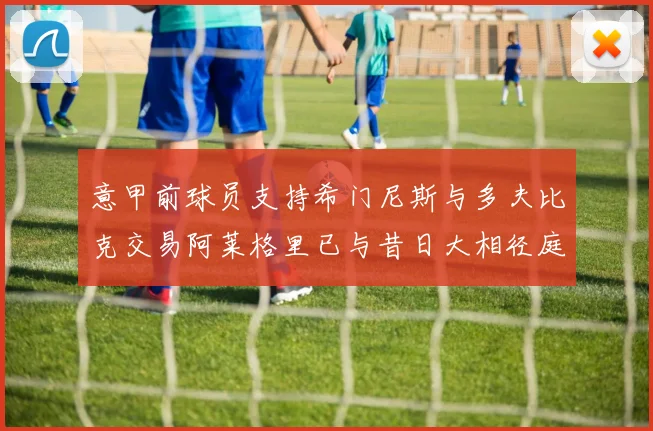 意甲前球员支持希门尼斯与多夫比克交易阿莱格里已与昔日大相径庭