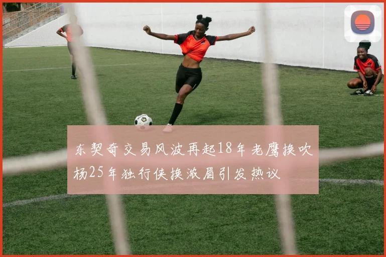 东契奇交易风波再起18年老鹰换吹杨25年独行侠换浓眉引发热议