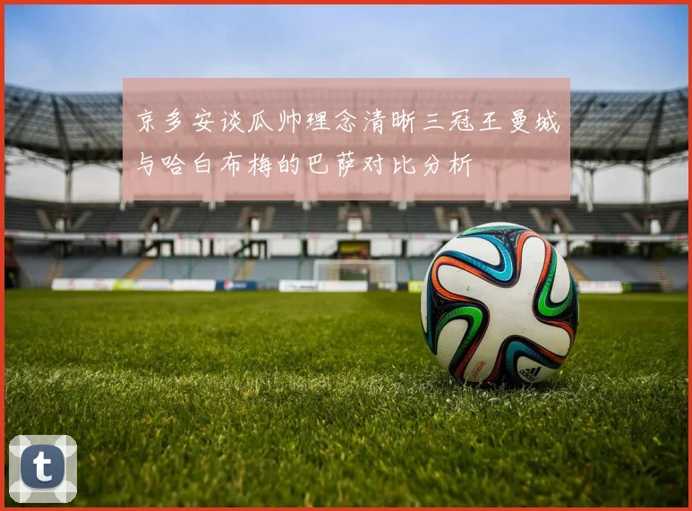 京多安谈瓜帅理念清晰三冠王曼城与哈白布梅的巴萨对比分析