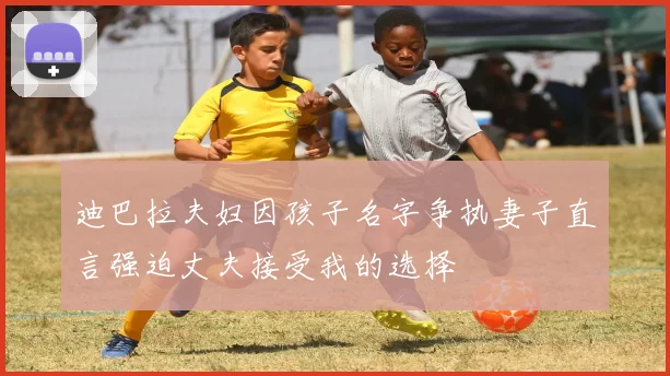迪巴拉夫妇因孩子名字争执妻子直言强迫丈夫接受我的选择