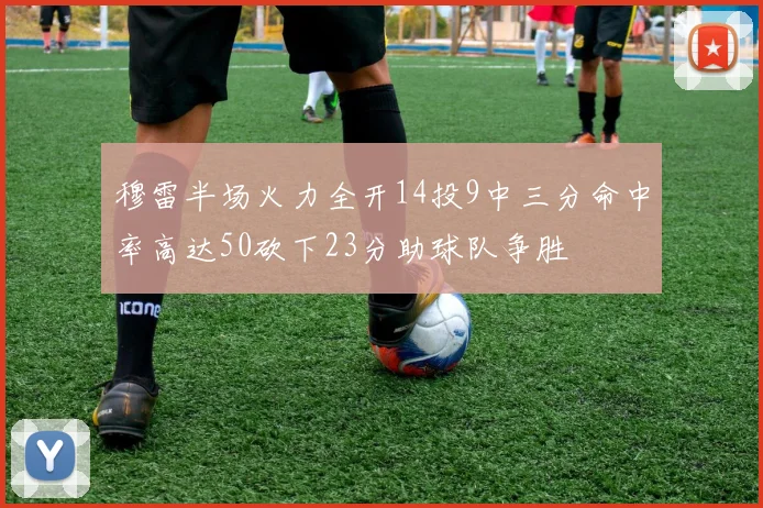 穆雷半场火力全开14投9中三分命中率高达50砍下23分助球队争胜