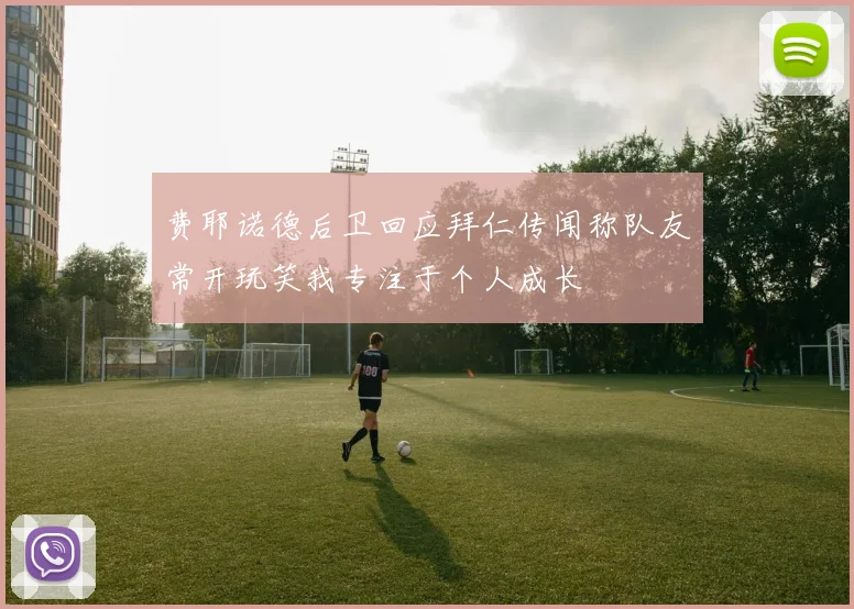 费耶诺德后卫回应拜仁传闻称队友常开玩笑我专注于个人成长