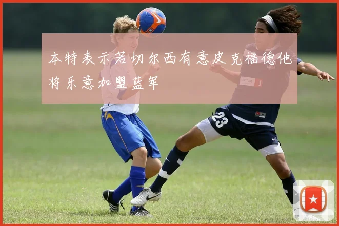 本特表示若切尔西有意皮克福德他将乐意加盟蓝军