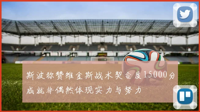 斯波称赞维金斯战术契合度15000分成就非偶然体现实力与努力