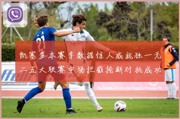 凯塞多本赛季数据惊人成就独一无二五大联赛中场拦截抢断对抗成功均超标
