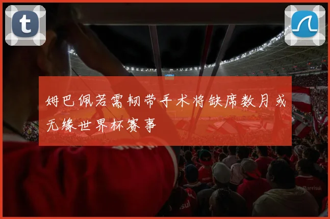 姆巴佩若需韧带手术将缺席数月或无缘世界杯赛事