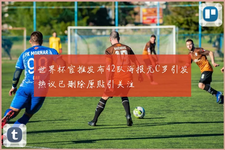 世界杯官推发布42队海报无C罗引发热议已删除原贴引关注