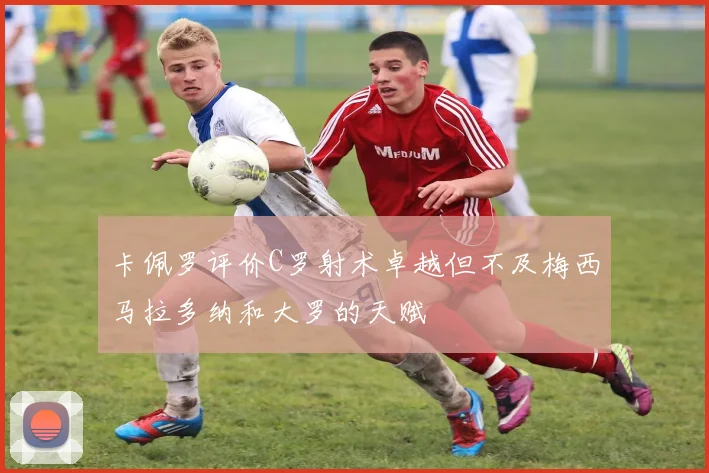 卡佩罗评价C罗射术卓越但不及梅西马拉多纳和大罗的天赋