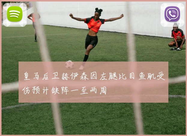 皇马后卫赫伊森因左腿比目鱼肌受伤预计缺阵一至两周