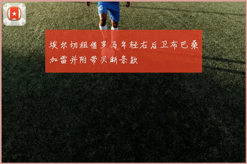 埃尔切租借罗马年轻右后卫布巴桑加雷并附带买断条款