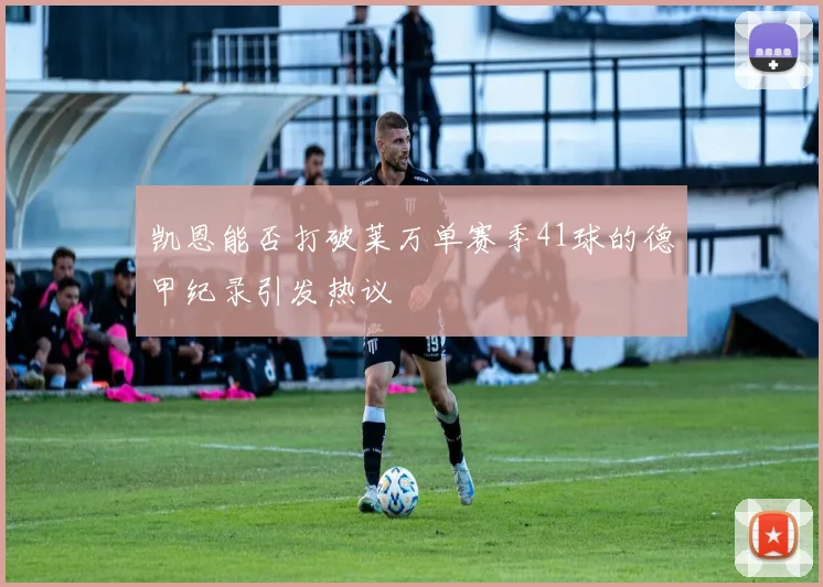 凯恩能否打破莱万单赛季41球的德甲纪录引发热议